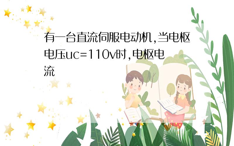 有一台直流伺服电动机,当电枢电压uc=110v时,电枢电流