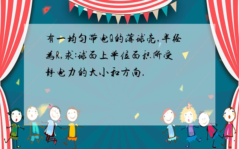 有一均匀带电Q的薄球壳,半径为R,求:球面上单位面积所受静电力的大小和方向.