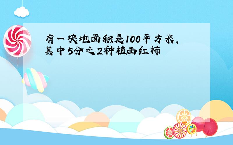 有一块地面积是100平方米,其中5分之2种植西红柿