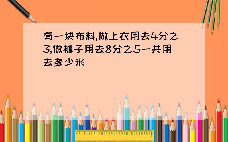 有一块布料,做上衣用去4分之3,做裤子用去8分之5一共用去多少米