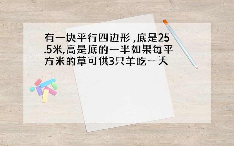 有一块平行四边形 ,底是25.5米,高是底的一半如果每平方米的草可供3只羊吃一天