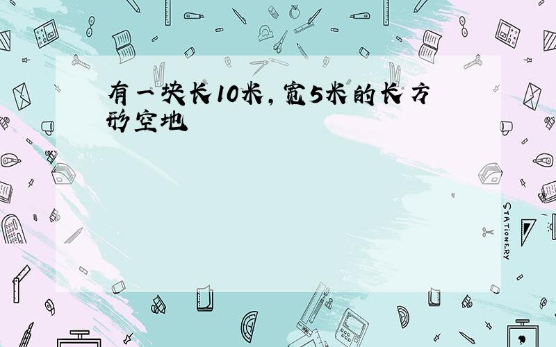 有一块长10米,宽5米的长方形空地