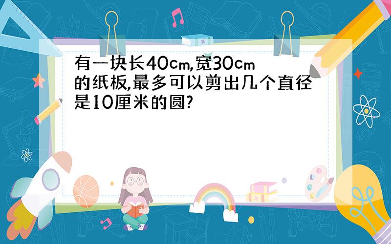 有一块长40cm,宽30cm的纸板,最多可以剪出几个直径是10厘米的圆?