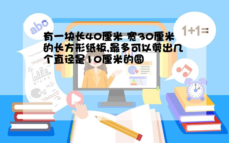 有一块长40厘米 宽30厘米的长方形纸板,最多可以剪出几个直径是10厘米的圆