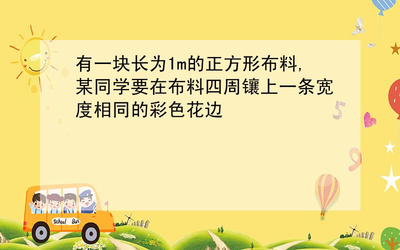 有一块长为1m的正方形布料,某同学要在布料四周镶上一条宽度相同的彩色花边