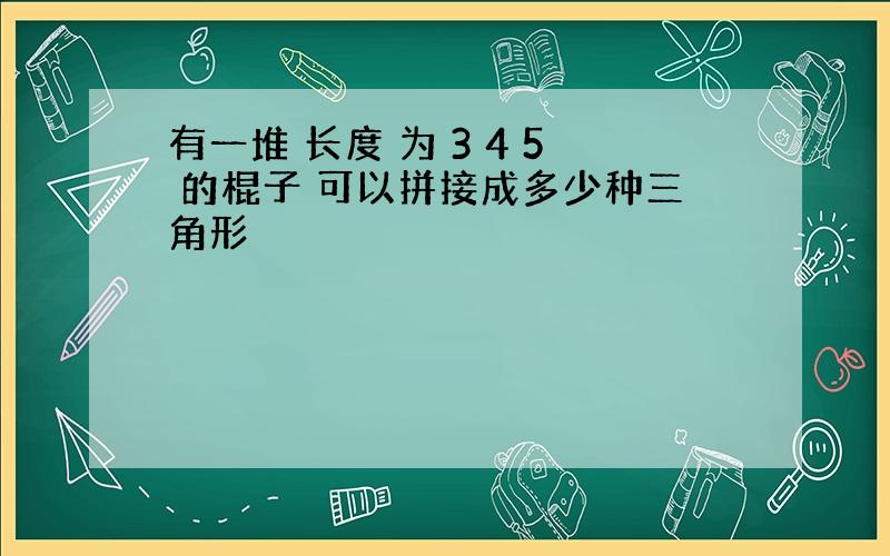 有一堆 长度 为 3 4 5 的棍子 可以拼接成多少种三角形