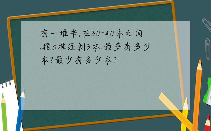 有一堆书,在30-40本之间,摆5堆还剩3本,最多有多少本?最少有多少本?