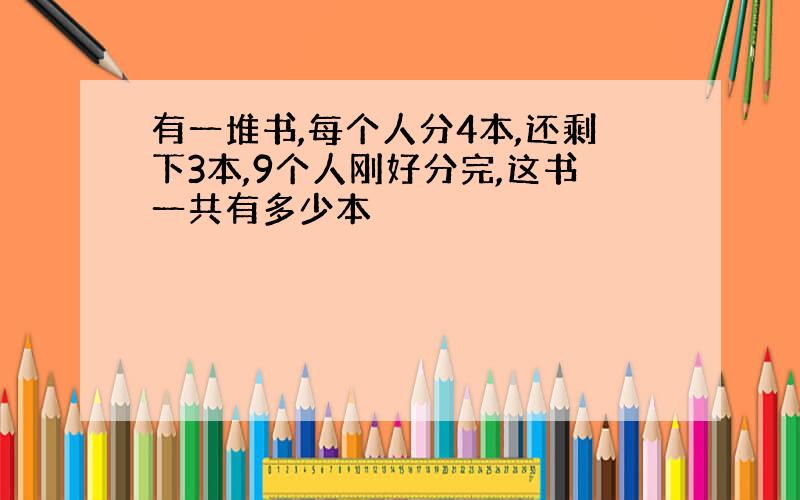 有一堆书,每个人分4本,还剩下3本,9个人刚好分完,这书一共有多少本