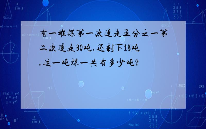 有一堆煤第一次运走五分之一第二次运走30吨,还剩下18吨,这一吨煤一共有多少吨?