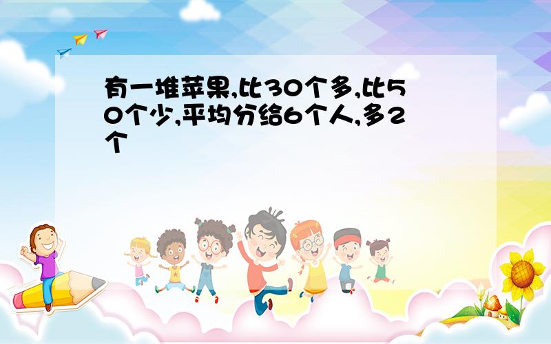 有一堆苹果,比30个多,比50个少,平均分给6个人,多2个