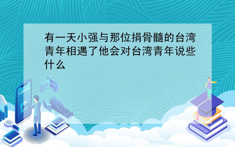 有一天小强与那位捐骨髓的台湾青年相遇了他会对台湾青年说些什么