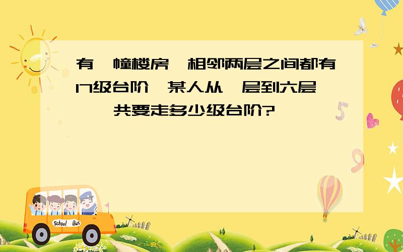 有一幢楼房,相邻两层之间都有17级台阶,某人从一层到六层,一共要走多少级台阶?