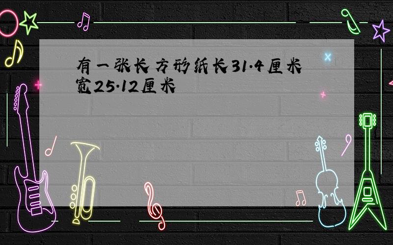 有一张长方形纸长31.4厘米宽25.12厘米