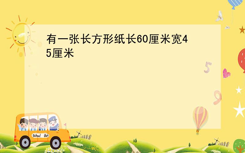 有一张长方形纸长60厘米宽45厘米