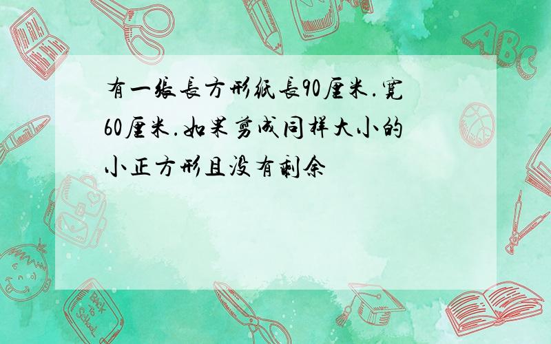 有一张长方形纸长90厘米.宽60厘米.如果剪成同样大小的小正方形且没有剩余