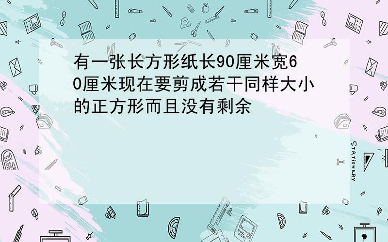 有一张长方形纸长90厘米宽60厘米现在要剪成若干同样大小的正方形而且没有剩余