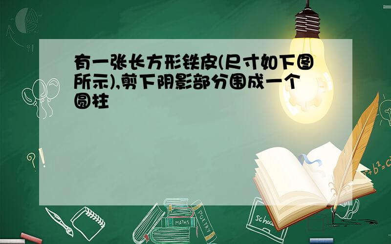 有一张长方形铁皮(尺寸如下图所示),剪下阴影部分围成一个圆柱