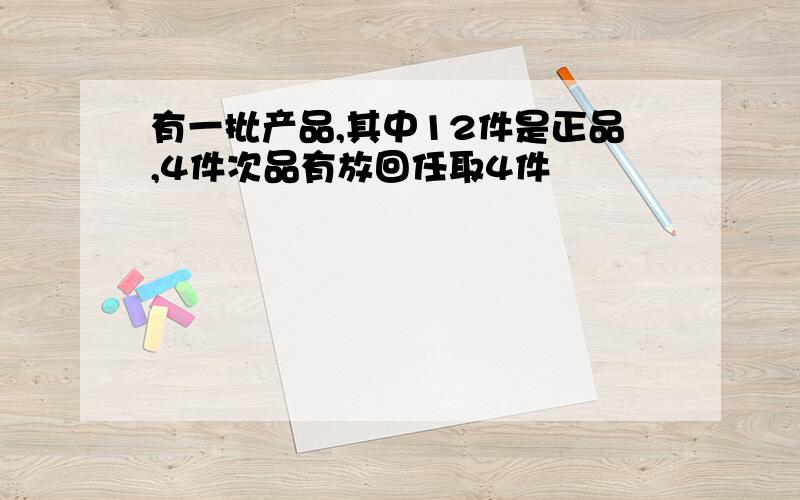 有一批产品,其中12件是正品,4件次品有放回任取4件