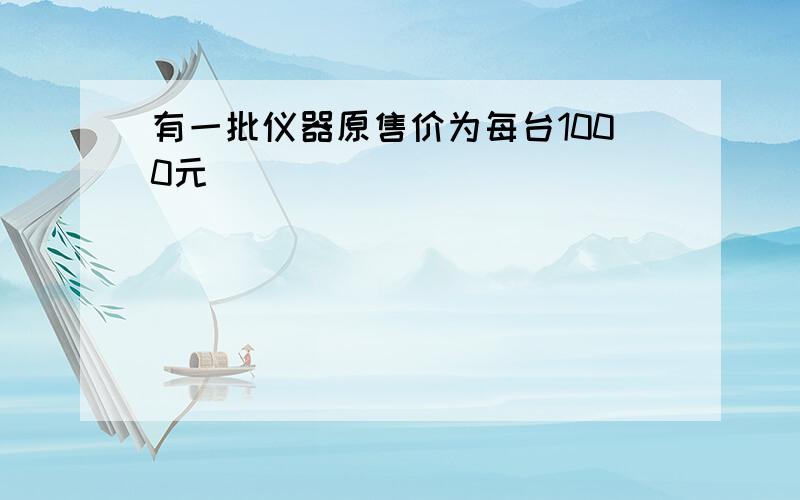 有一批仪器原售价为每台1000元