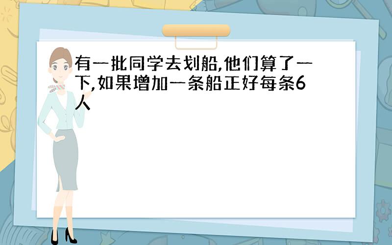 有一批同学去划船,他们算了一下,如果增加一条船正好每条6人