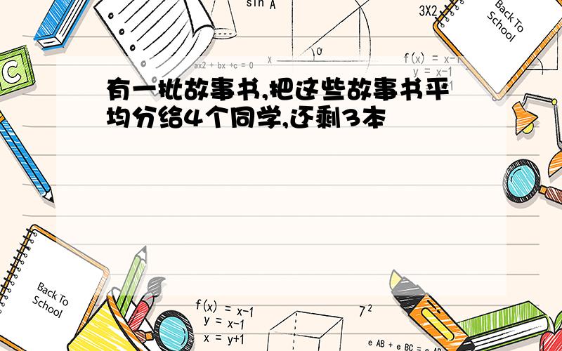 有一批故事书,把这些故事书平均分给4个同学,还剩3本