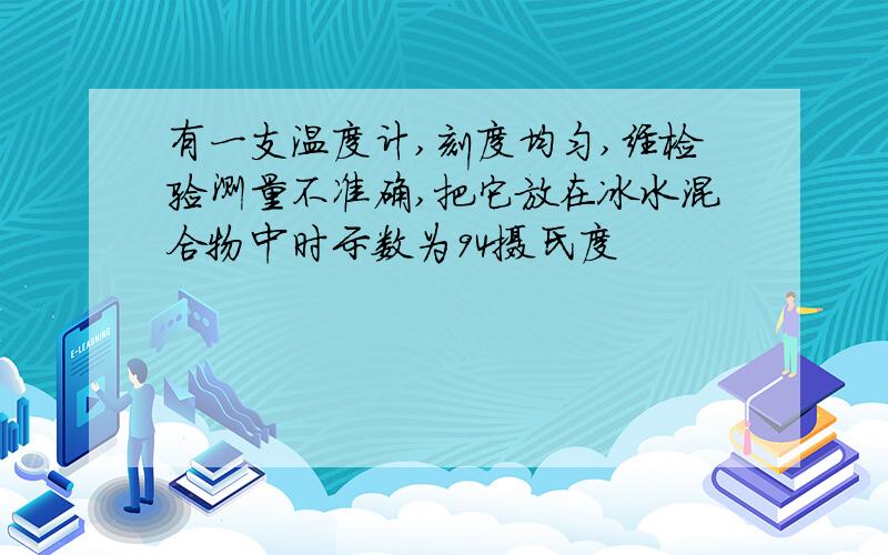 有一支温度计,刻度均匀,经检验测量不准确,把它放在冰水混合物中时示数为94摄氏度