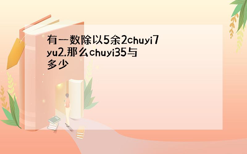 有一数除以5余2chuyi7yu2.那么chuyi35与多少