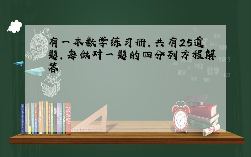 有一本数学练习册,共有25道题,每做对一题的四分列方程解答