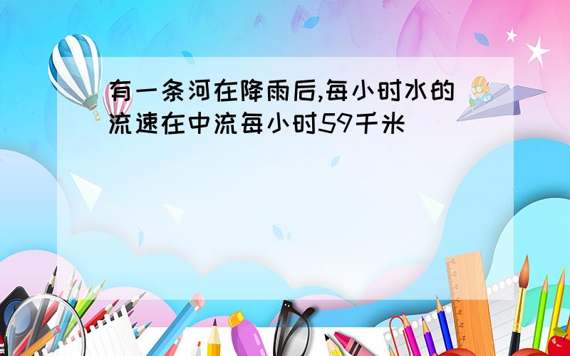 有一条河在降雨后,每小时水的流速在中流每小时59千米