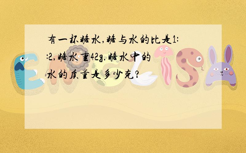 有一杯糖水,糖与水的比是1::2,糖水重42g.糖水中的水的质量是多少克?