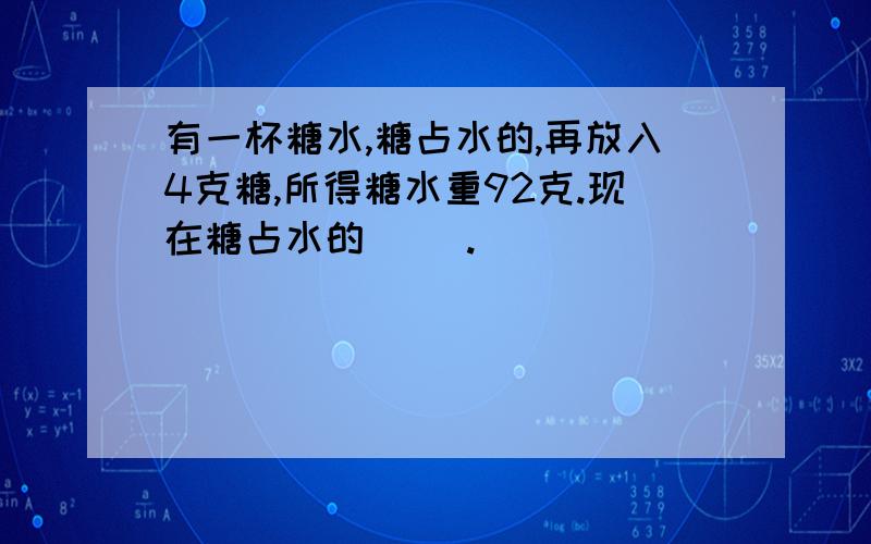 有一杯糖水,糖占水的,再放入4克糖,所得糖水重92克.现在糖占水的( ).