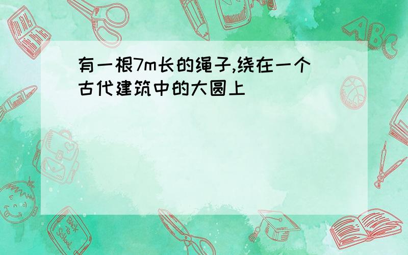 有一根7m长的绳子,绕在一个古代建筑中的大圆上