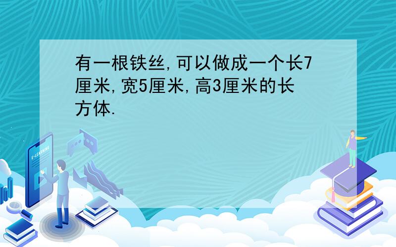 有一根铁丝,可以做成一个长7厘米,宽5厘米,高3厘米的长方体.