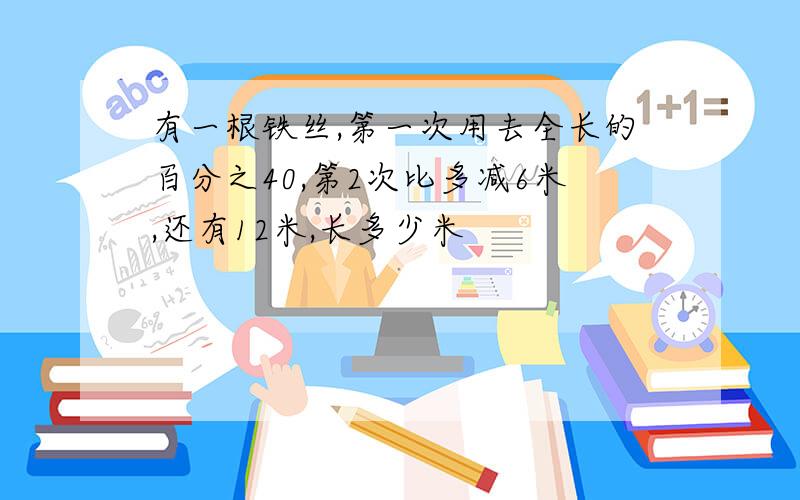 有一根铁丝,第一次用去全长的百分之40,第2次比多减6米,还有12米,长多少米