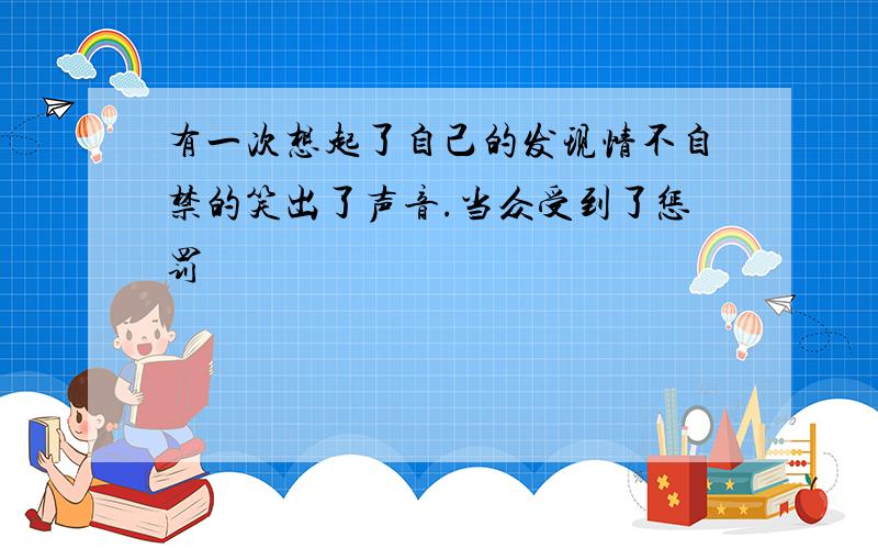 有一次想起了自己的发现情不自禁的笑出了声音.当众受到了惩罚