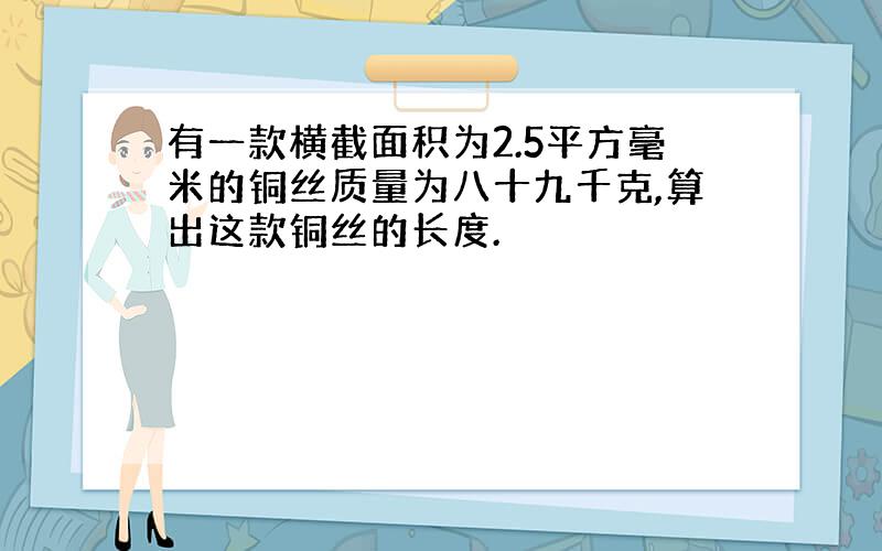 有一款横截面积为2.5平方毫米的铜丝质量为八十九千克,算出这款铜丝的长度.