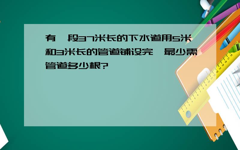 有一段37米长的下水道用5米和3米长的管道铺设完,最少需管道多少根?