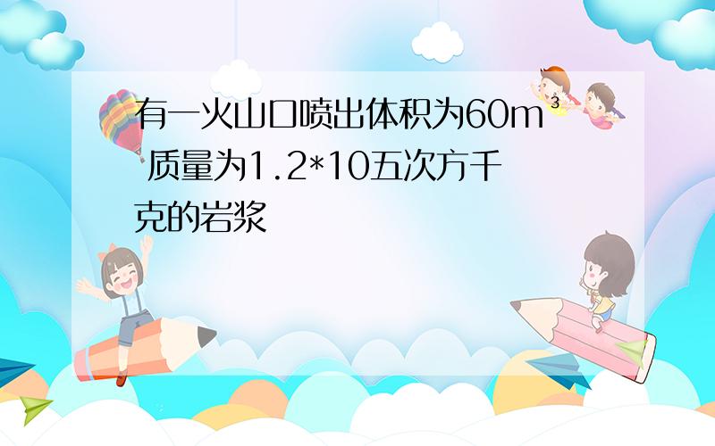 有一火山口喷出体积为60m³ 质量为1.2*10五次方千克的岩浆