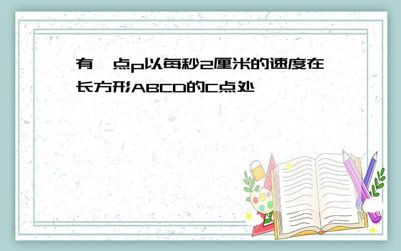 有一点p以每秒2厘米的速度在长方形ABCD的C点处