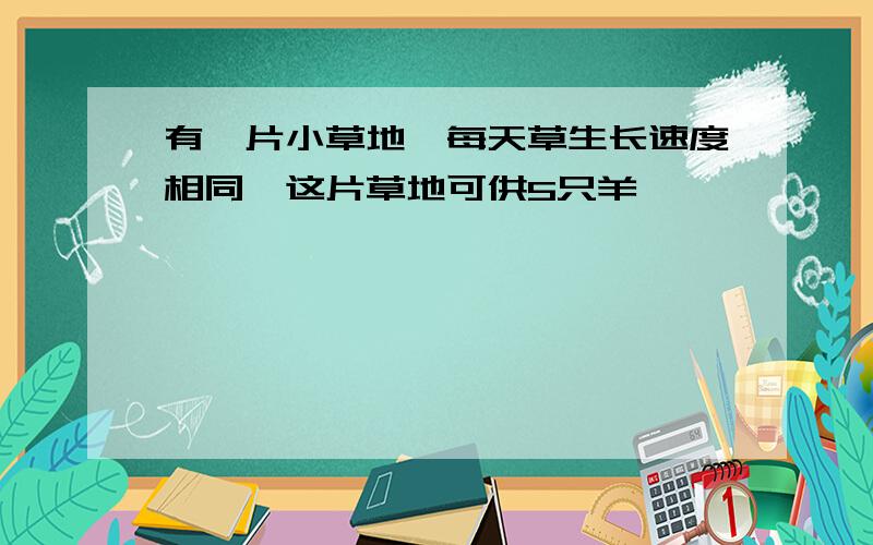 有一片小草地,每天草生长速度相同,这片草地可供5只羊