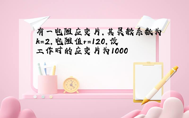 有一电阻应变片,其灵敏系数为k=2,电阻值r=120,设工作时的应变片为1000