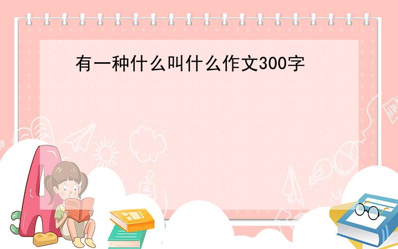 有一种什么叫什么作文300字