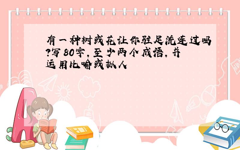 有一种树或花让你驻足流连过吗?写80字,至少两个成语,并运用比喻或拟人