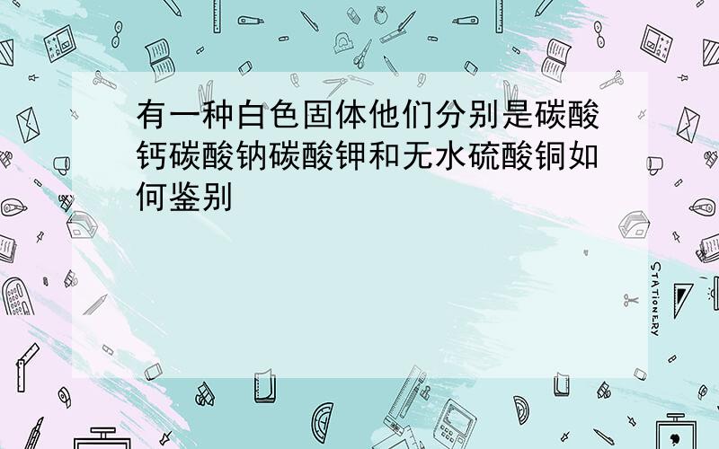 有一种白色固体他们分别是碳酸钙碳酸钠碳酸钾和无水硫酸铜如何鉴别