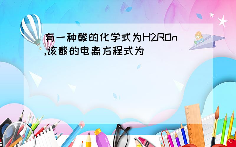 有一种酸的化学式为H2ROn,该酸的电离方程式为