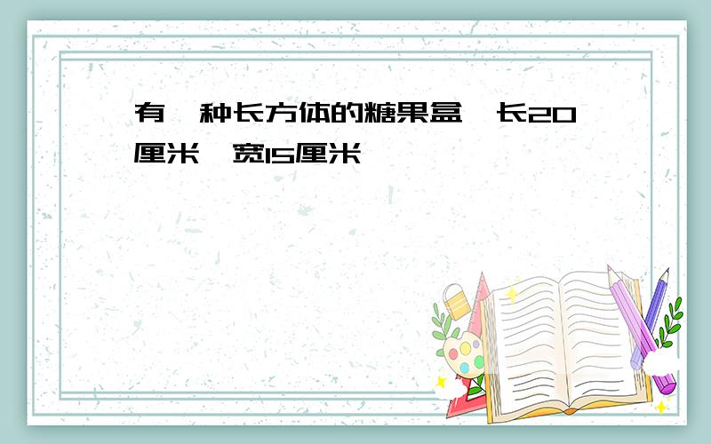 有一种长方体的糖果盒,长20厘米,宽15厘米