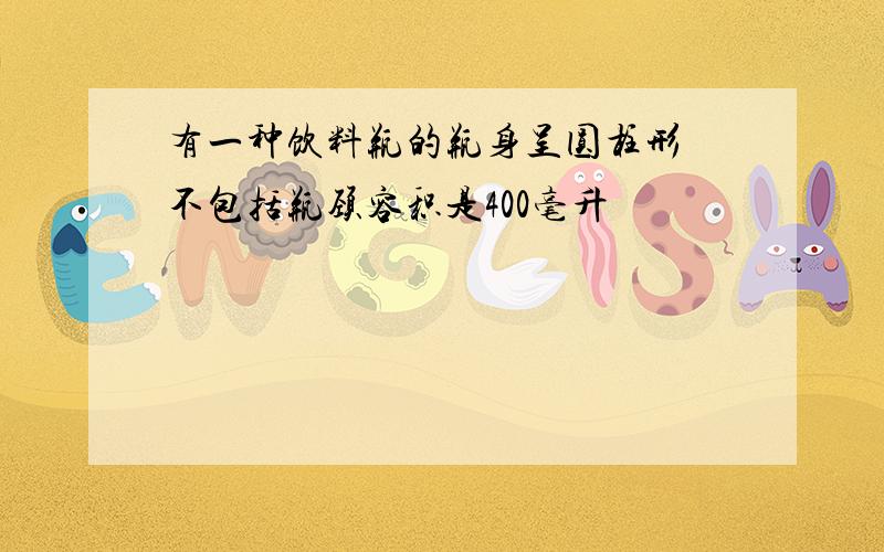 有一种饮料瓶的瓶身呈圆柱形 不包括瓶颈容积是400毫升