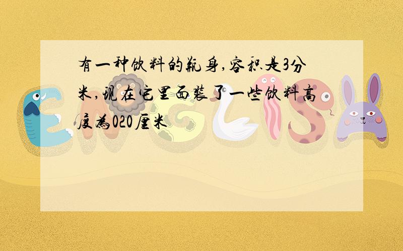 有一种饮料的瓶身,容积是3分米,现在它里面装了一些饮料高度为020厘米