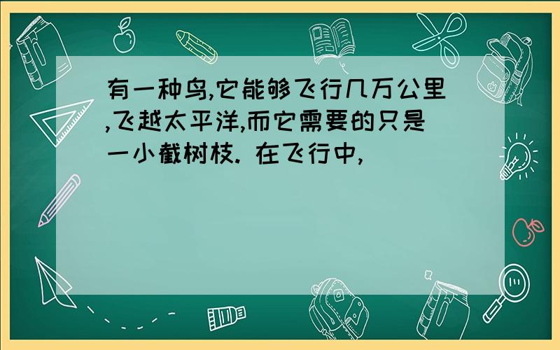 有一种鸟,它能够飞行几万公里,飞越太平洋,而它需要的只是一小截树枝. 在飞行中,