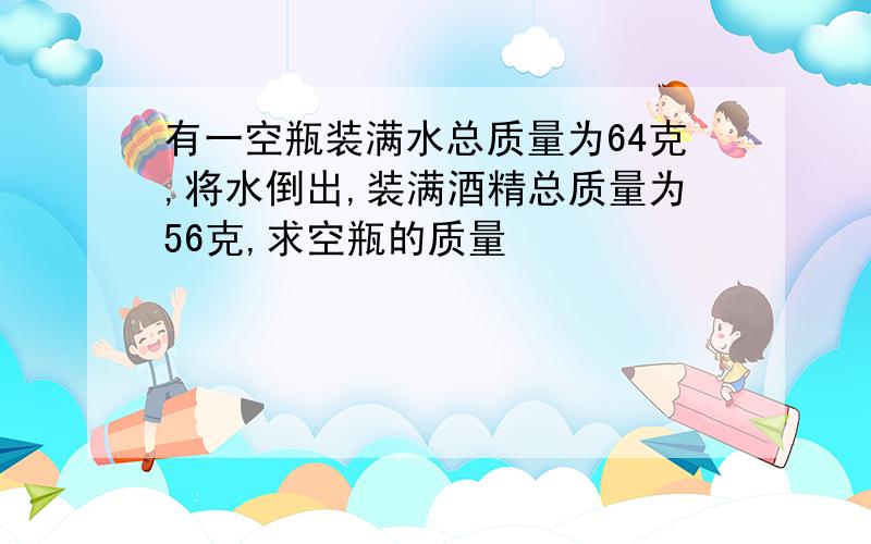 有一空瓶装满水总质量为64克,将水倒出,装满酒精总质量为56克,求空瓶的质量